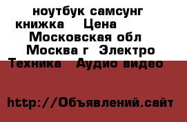 ноутбук самсунг .книжка. › Цена ­ 3 000 - Московская обл., Москва г. Электро-Техника » Аудио-видео   